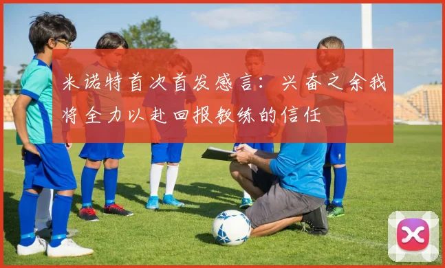 米诺特首次首发感言：兴奋之余我将全力以赴回报教练的信任