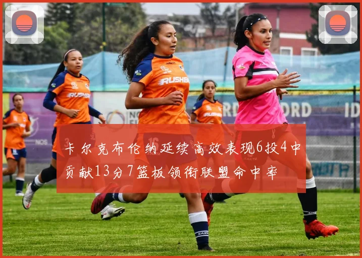 卡尔克布伦纳延续高效表现6投4中贡献13分7篮板领衔联盟命中率