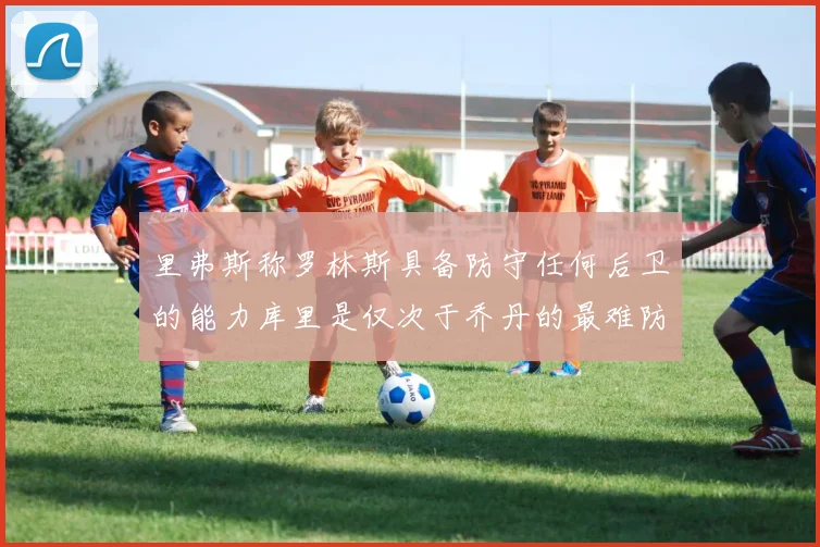 里弗斯称罗林斯具备防守任何后卫的能力库里是仅次于乔丹的最难防守球员