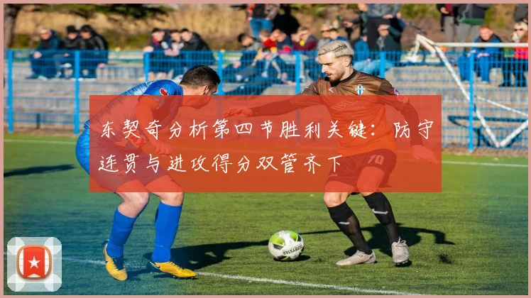 东契奇分析第四节胜利关键：防守连贯与进攻得分双管齐下