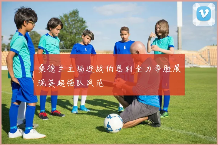 桑德兰主场迎战伯恩利全力争胜展现英超强队风范