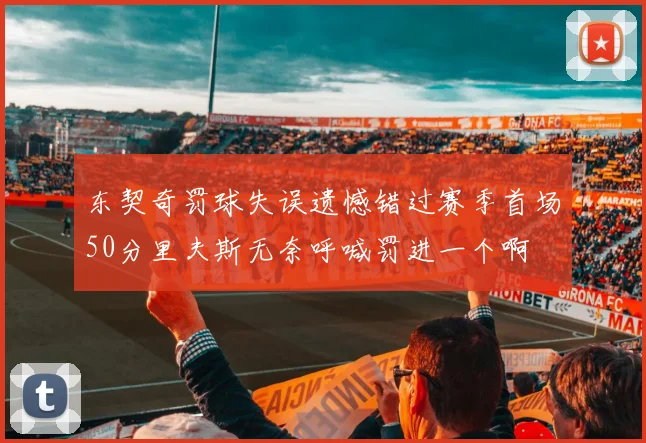 东契奇罚球失误遗憾错过赛季首场50分里夫斯无奈呼喊罚进一个啊