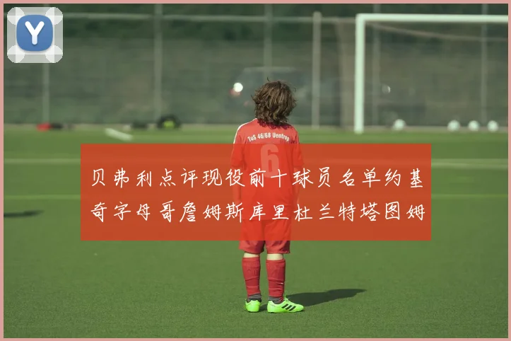 贝弗利点评现役前十球员名单约基奇字母哥詹姆斯库里杜兰特塔图姆华盛顿