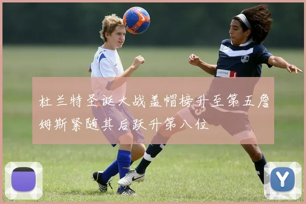 杜兰特圣诞大战盖帽榜升至第五詹姆斯紧随其后跃升第八位