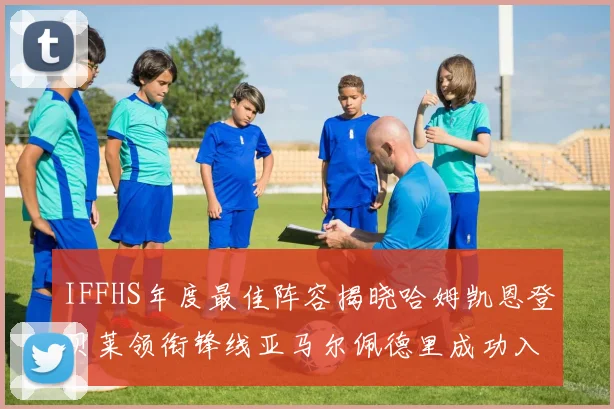 IFFHS年度最佳阵容揭晓哈姆凯恩登贝莱领衔锋线亚马尔佩德里成功入选