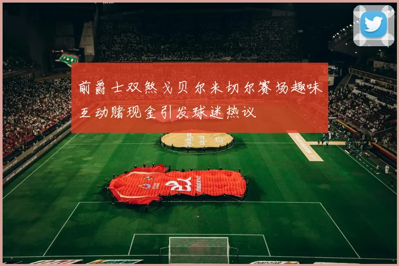 前爵士双煞戈贝尔米切尔赛场趣味互动赌现金引发球迷热议