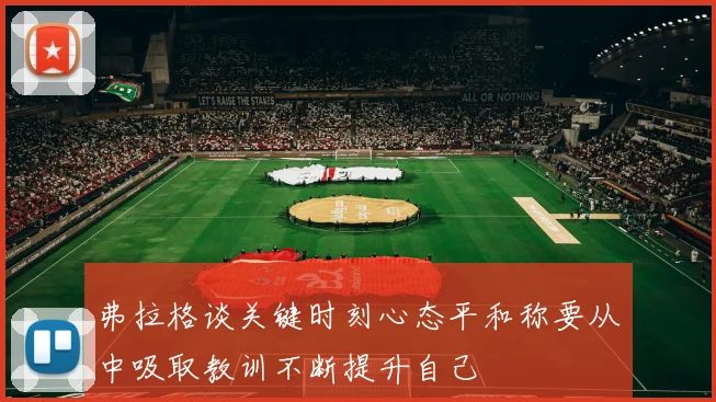 弗拉格谈关键时刻心态平和称要从中吸取教训不断提升自己