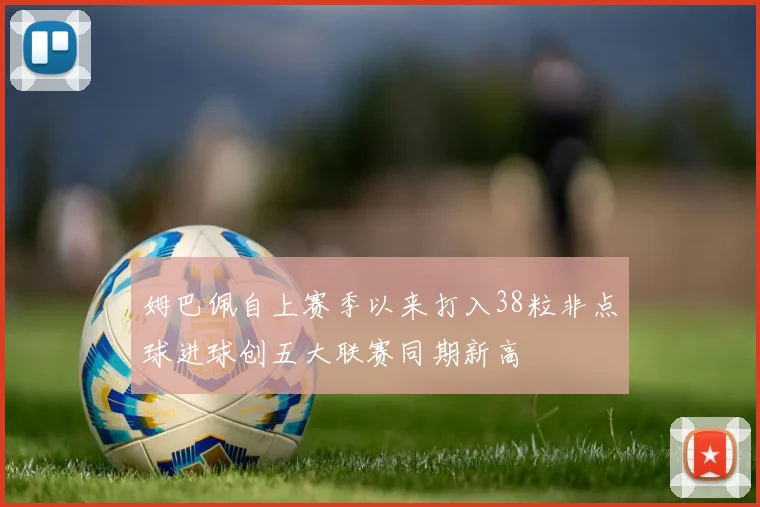 姆巴佩自上赛季以来打入38粒非点球进球创五大联赛同期新高