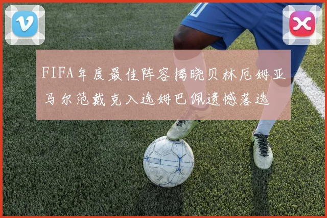 FIFA年度最佳阵容揭晓贝林厄姆亚马尔范戴克入选姆巴佩遗憾落选