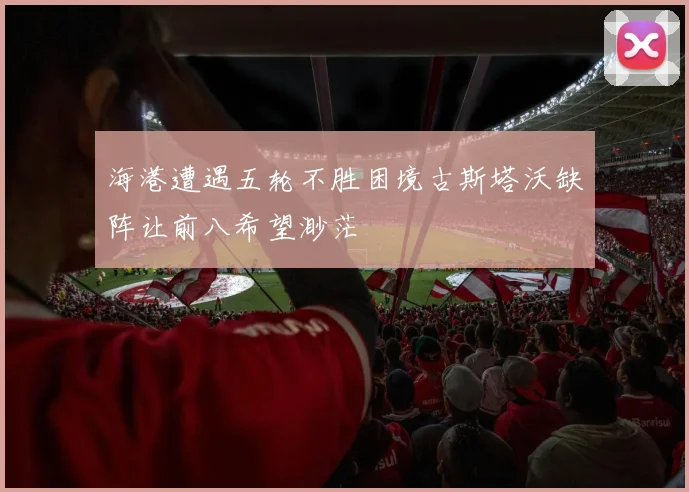 海港遭遇五轮不胜困境古斯塔沃缺阵让前八希望渺茫