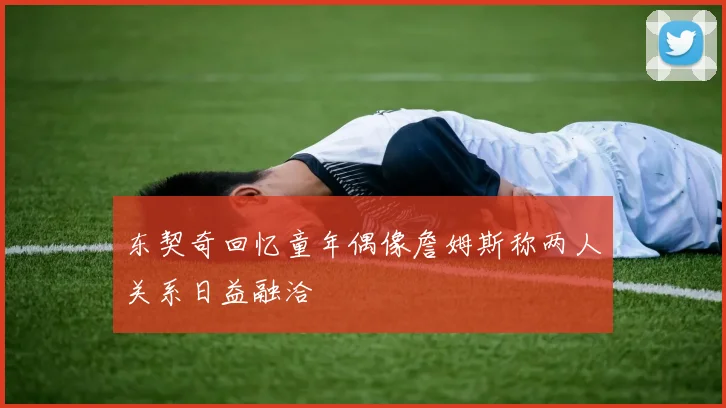 东契奇回忆童年偶像詹姆斯称两人关系日益融洽