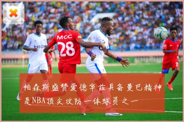 帕森斯盛赞爱德华兹具备曼巴精神是NBA顶尖攻防一体球员之一