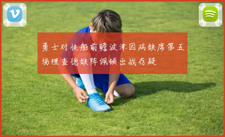 勇士对快船前瞻波津因病缺席第五场理查德缺阵佩顿出战存疑