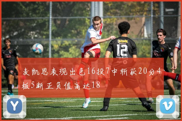 麦凯恩表现出色16投7中斩获20分4板5断正负值高达18