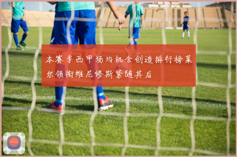 本赛季西甲场均机会创造排行榜莱尔领衔维尼修斯紧随其后