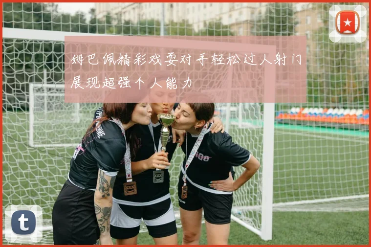 姆巴佩精彩戏耍对手轻松过人射门展现超强个人能力