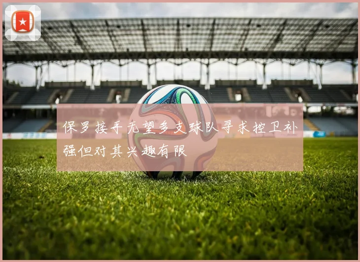保罗接手无望多支球队寻求控卫补强但对其兴趣有限