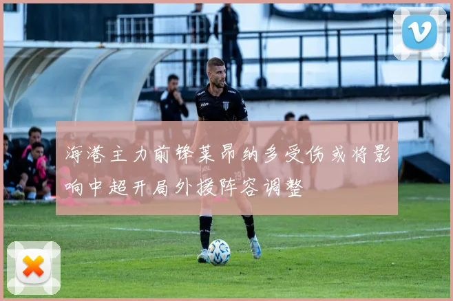 海港主力前锋莱昂纳多受伤或将影响中超开局外援阵容调整