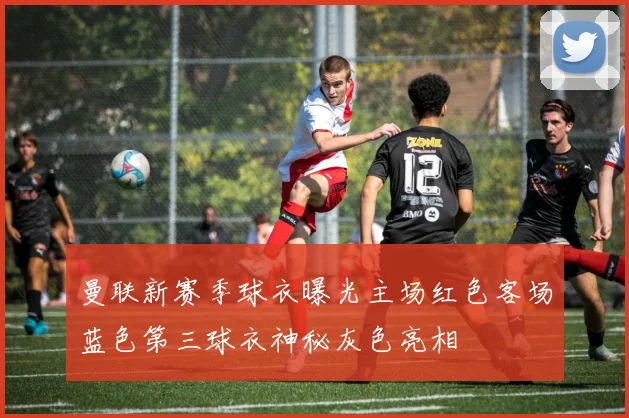 曼联新赛季球衣曝光主场红色客场蓝色第三球衣神秘灰色亮相