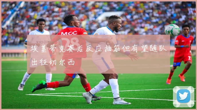 埃基蒂克赛后反应抽筋但有望随队出征切尔西
