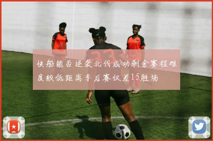 快船能否逆袭北伐成功剩余赛程难度较低距离季后赛仅差15胜场