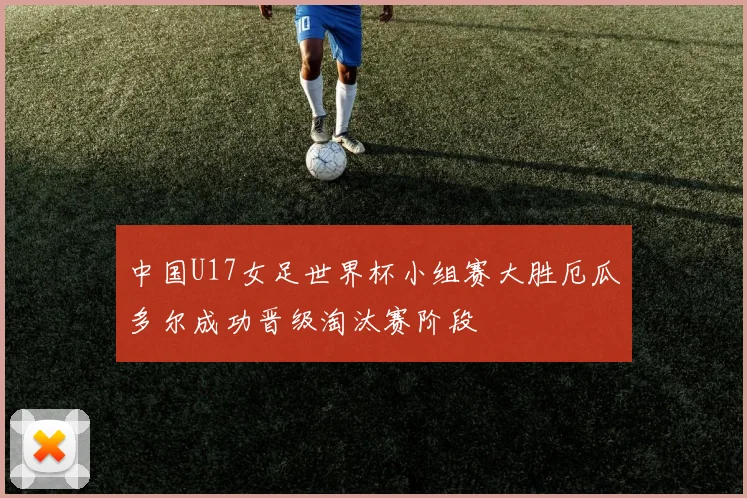 中国U17女足世界杯小组赛大胜厄瓜多尔成功晋级淘汰赛阶段