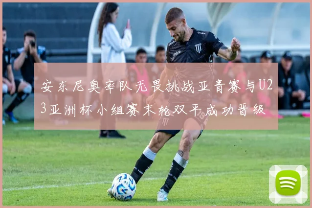 安东尼奥率队无畏挑战亚青赛与U23亚洲杯小组赛末轮双平成功晋级