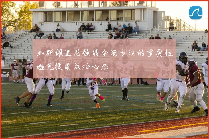 加斯佩里尼强调全场专注的重要性避免提前放松心态