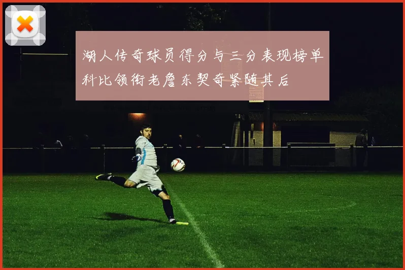 湖人传奇球员得分与三分表现榜单科比领衔老詹东契奇紧随其后