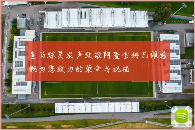 皇马球员发声致敬阿隆索姆巴佩感慨为您效力的荣幸与祝福