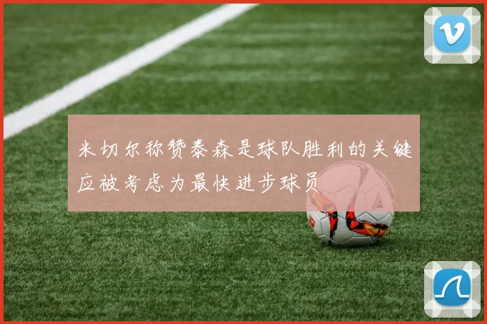 米切尔称赞泰森是球队胜利的关键应被考虑为最快进步球员