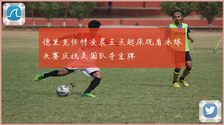 德里克怀特凌晨五点起床观看冰球决赛庆祝美国队夺金牌