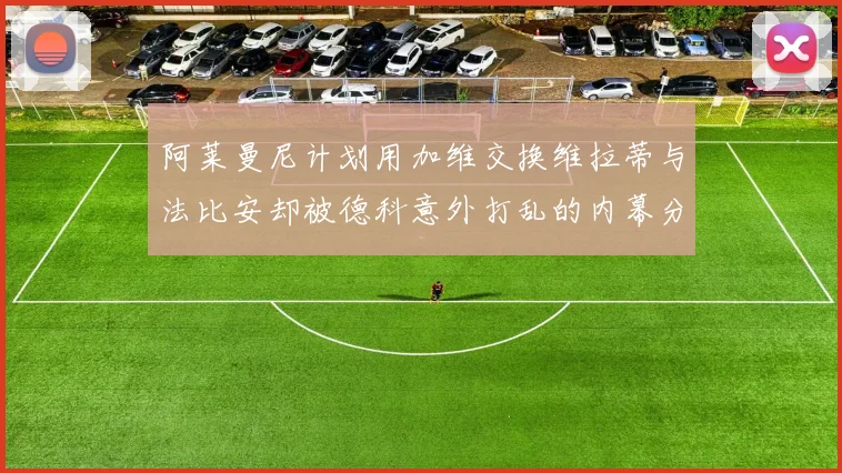 阿莱曼尼计划用加维交换维拉蒂与法比安却被德科意外打乱的内幕分析