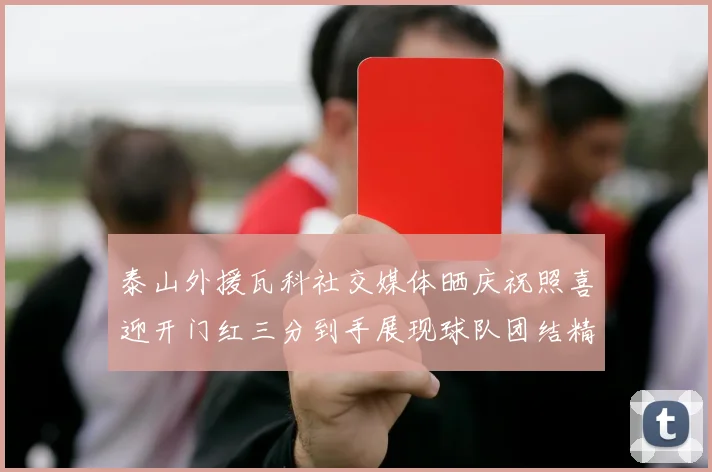 泰山外援瓦科社交媒体晒庆祝照喜迎开门红三分到手展现球队团结精神