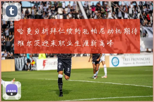 哈曼分析拜仁续约孔帕尼动机期待维尔茨迎来职业生涯新高峰