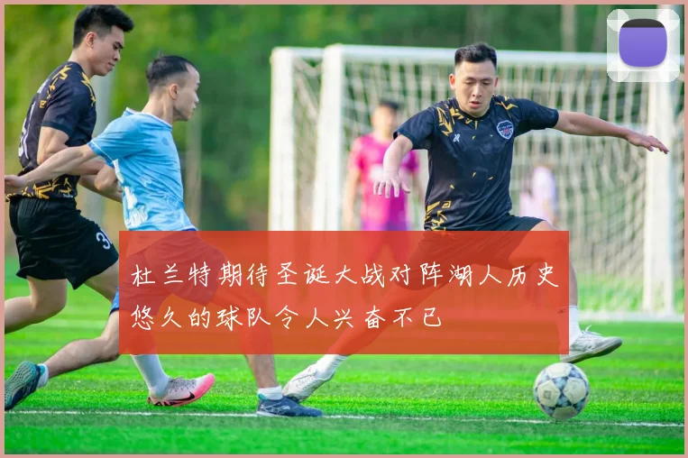 杜兰特期待圣诞大战对阵湖人历史悠久的球队令人兴奋不已