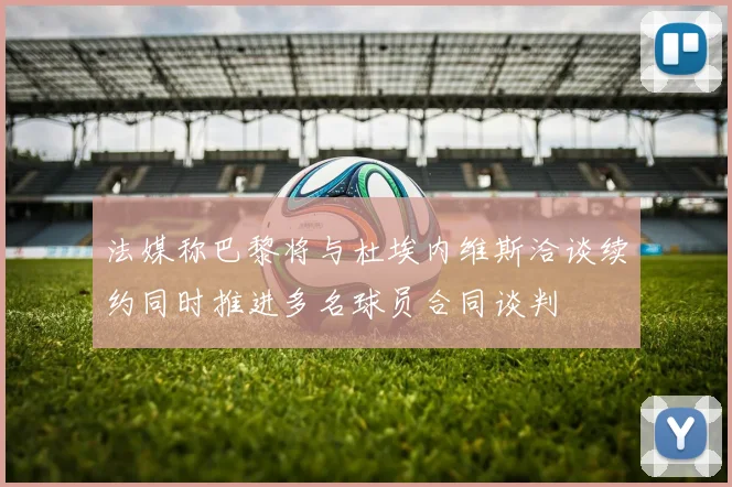 法媒称巴黎将与杜埃内维斯洽谈续约同时推进多名球员合同谈判