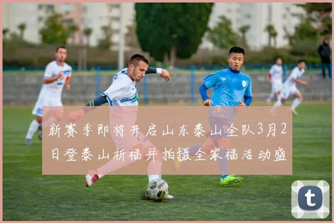 新赛季即将开启山东泰山全队3月2日登泰山祈福并拍摄全家福活动盛大举行