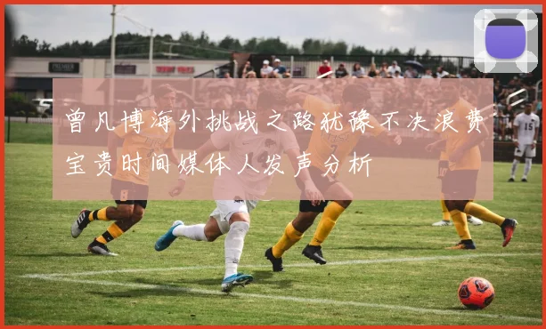 曾凡博海外挑战之路犹豫不决浪费宝贵时间媒体人发声分析