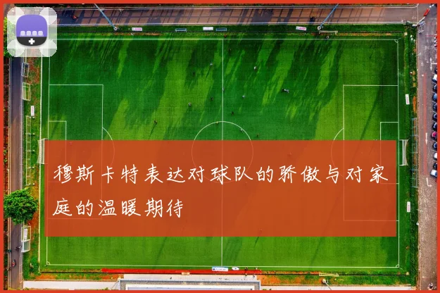 穆斯卡特表达对球队的骄傲与对家庭的温暖期待