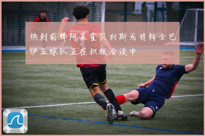 热刺前锋阿莱霍贝利斯或将转会巴伊亚球队正在积极洽谈中