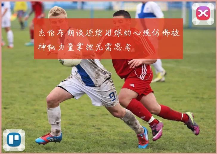 杰伦布朗谈连续进球的心境仿佛被神秘力量掌控无需思考