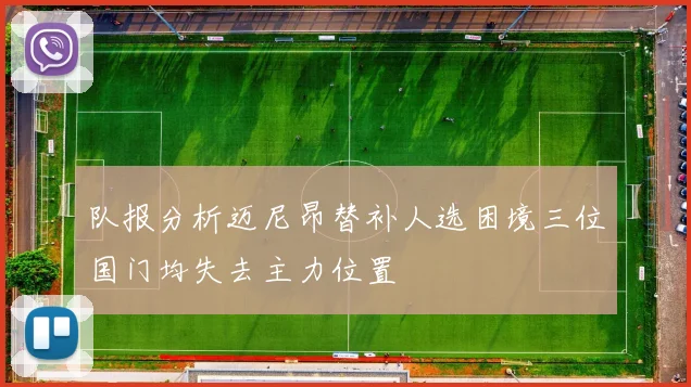 队报分析迈尼昂替补人选困境三位国门均失去主力位置