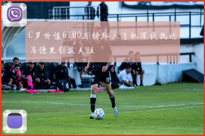 C罗价值6100万镑私人飞机深夜抵达马德里引发关注