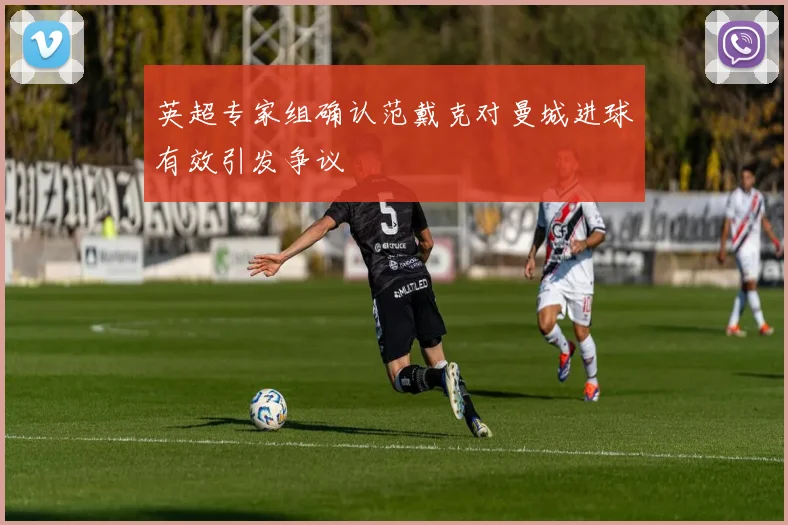 英超专家组确认范戴克对曼城进球有效引发争议