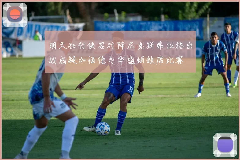 明天独行侠客对阵尼克斯弗拉格出战成疑加福德与华盛顿缺席比赛
