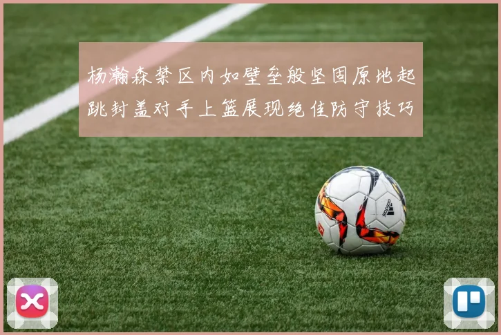 杨瀚森禁区内如壁垒般坚固原地起跳封盖对手上篮展现绝佳防守技巧